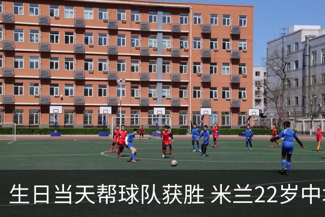 生日当天帮球队获胜 米兰22岁中场生涯首次单场2球